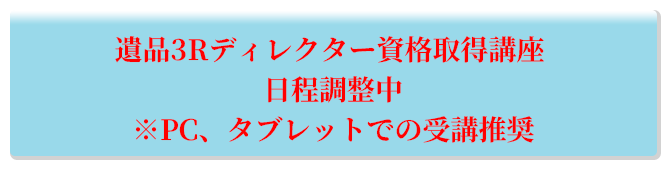 遺品3Rディレクター資格取得講座 日程調整中　※PC、タブレットでの受講推奨